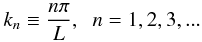 Mathematical equation: \begin{eqnarray} k_n \equiv \frac{n\pi}{L}, \hspace{0.2cm}n = 1,2,3,... \end{eqnarray}