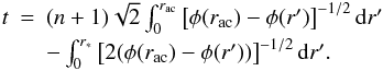 Mathematical equation: \begin{equation} \begin{array}{rcl} t&=&(n+1)\sqrt{2} \int_{0}^{r_{\mathrm{ac}}} \left[\phi(r_{\mathrm{ac}})-\phi(r')\right]^{-1/2}\mathrm{d}r' \\[1mm] &&- \int_{0}^{r_{\mathrm{*}}} \left[2(\phi(r_{\mathrm{ac}})-\phi(r'))\right]^{-1/2}\mathrm{d}r'. \end{array} \label{eq:r*-} \end{equation}