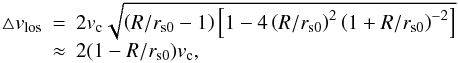 Mathematical equation: \begin{equation} \begin{array}{rcl} \bigtriangleup v_{\mathrm{los}} &=& 2v_{\mathrm{c}}\sqrt{\left(R/r_{\mathrm{s0}}-1\right)\left[1-4\left(R/r_{\mathrm{s0}}\right)^{2}\left(1+R/r_{\mathrm{s0}}\right)^{-2}\right]} \\ &\approx& 2(1-R/r_{\mathrm{s0}})v_{\mathrm{c}}, \end{array} \end{equation}