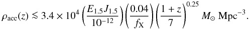 Mathematical equation: \begin{equation} \rho_{\rm acc}(z)\la 3.4\times 10^4 \left( \frac{E_{1.5} J_{1.5}}{10^{-12}}\right) \left(\frac{0.04}{f_{\rm X}}\right) \left( \frac{1+z}{7}\right)^{0.25} {M}_\odot~{\rm Mpc}^{-3}. \end{equation}