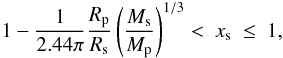 Mathematical equation: \begin{equation} \label{eq:x_s_Roche} 1-\frac{1}{2.44\pi}\frac{R_\mathrm{p}}{R_\mathrm{s}} \left( \frac{M_\mathrm{s}}{M_\mathrm{p}} \right)^{1/3} < \ x_\mathrm{s} \ \leq \ 1 , \end{equation}