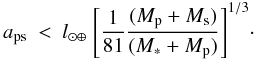 Mathematical equation: \begin{equation} \label{eq:a_ps} a_\mathrm{ps} \ < \ l_{\odot\oplus} \ \Bigg{[} \frac{1}{81} \frac{(M_\mathrm{p}+M_\mathrm{s})}{(M_\mathrm{*}+M_\mathrm{p})} \Bigg{]}^{1/3} \cdot \end{equation}
