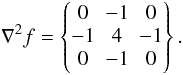 Mathematical equation: \begin{equation} \nabla^2f = \left\{\begin{matrix} 0 & -1 & 0\\ -1 & 4 & -1\\ 0 & -1 & 0\end{matrix}\right\}. \end{equation}