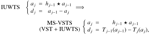 \begin{eqnarray} \label{eq27} \text{IUWTS} &&\left\{\begin{array}{ccc} a_j & = & h_{j-1} \star a_{j-1} \\[.5mm] d_j & = & a_{j-1} - a_j \end{array}\right. \Longrightarrow \nonumber\\[1.5mm] &&\qquad \begin{array}{c}\text{MS-VSTS} \\ \text{(VST + IUWTS)} \end{array} \left\{\begin{array}{ccc} a_j & = & h_{j-1} \star a_{j-1} \\[.5mm] d_j & = & T_{j-1}(a_{j-1}) - T_j(a_j) , \end{array}\right. \end{eqnarray}