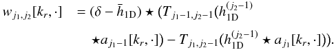\begin{eqnarray} \label{detaildetailmsvst} w_{j_1,j_2}[k_r,\cdot] &&= (\delta - \bar{h}_{\mathrm{1D}}) \star \big( T_{j_1-1,j_2-1} \big({h}_{\mathrm{1D}}^{(j_2-1)}\nonumber\\[1mm] &&\quad \star a_{j_1-1}[k_r,\cdot] \big) - T_{j_1,j_2-1}\big(h_{\mathrm{1D}}^{(j_2-1)} \star a_{j_1}[k_r,\cdot]\big)\big) . \end{eqnarray}