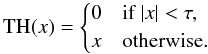 \begin{equation} \label{hardthresh} \text{TH}(x) = \begin{cases} 0 & \text{if } |x| < \tau, \\ x & \text{otherwise}. \end{cases} \end{equation}