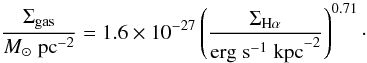 \begin{equation} \frac {\Sigma_{\rm gas}}{M_{\odot}\; {\rm pc}^{-2}} =1.6\times10^{-27} \left(\frac{\Sigma_{\rm H\alpha}}{{\rm erg\; s^{-1}\; kpc}^{-2}} \right)^{0.71}\cdot \end{equation}