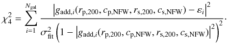 \begin{equation} \label{eq:likeli4} \chi^{2}_{\mathrm{4}} = \sum_{i=1}^{N_{\mathrm{gal}}}{\frac{\left|g_{\mathrm{add},i} (r_{\mathrm{p,200}},c_{\mathrm{p,NFW}},r_{\mathrm{s,200}},c_{\mathrm{s,NFW}}) - \varepsilon_{i}\right|^{2}}{\sigma_{\mathrm{fit}}^{2}\left(1 - \left|g_{\mathrm{add},i} (r_{\mathrm{p,200}},c_{\mathrm{p,NFW}},r_{\mathrm{s,200}},c_{\mathrm{s,NFW}})\right|^{2} \right)^{2}}}\cdot \end{equation}