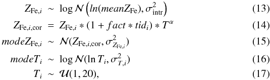 \begin{eqnarray} Z_{{\rm Fe},i} &\sim& \log \mathcal{N} \left(ln (meanZ_{\rm Fe}), \sigma^2_{\rm intr}\right) \\ Z_{{\rm Fe},i,{\rm cor}} &=& Z_{{\rm Fe},i} * (1+fact * tid_i) * T^{\alpha} \\ modeZ_{{\rm Fe},i} &\sim& \mathcal{N}(Z_{{\rm Fe},i,{\rm cor}},\sigma^2_{Z_{{\rm Fe},i}}) \\ modeT_i &\sim& \log\mathcal{N}(\ln T_i,\sigma^2_{T,i}) \\ T_i &\sim& \mathcal{U}(1,20), \end{eqnarray}