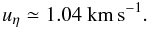 Mathematical equation: \begin{equation} u_\eta \simeq 1.04\ {\rm km\,s^{-1}}. \label{12c} \end{equation}