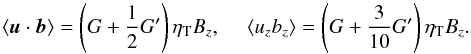 Mathematical equation: \begin{equation} \langle\vec{u}\cdot \vec{b}\rangle = \left(G+\frac{1}{2} G'\right)\eta_{\rm T} B_z,\ \ \ \ \ \langle u_z b_z\rangle =\left(G+\frac{3}{10} G'\right)\eta_{\rm T} B_z. \label{10} \end{equation}