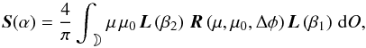 \begin{equation} \label{eq:matS} \vec{S}(\alpha)= \frac{4}{\pi} \int_{\rightmoon} \mu \hs \mu_0 \hs \vec{L}\left(\beta_2\right) \hs \vec{R}\left(\mu,\mu_0,\Delta \phi\right) \vec{L}\left(\beta_1\right) \hs \mathrm{d}O, \end{equation}