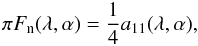 \begin{equation} \pi F_{\mathrm{n}}(\lambda,\alpha) = \frac{1}{4} a_{11}(\lambda,\alpha), \label{eq:fn} \end{equation}