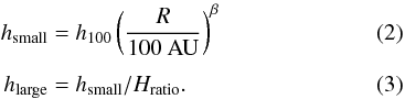 \begin{eqnarray} h_{\rm{small}} &&= h_{100}\left(\frac{R}{100~\rm{AU}}\right)^{\beta} \\[1.5mm] h_{\rm{large}} &&= h_{\rm{small}}/H_{\rm {ratio}}. \end{eqnarray}