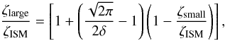 \begin{equation} \frac{\zeta_{\rm{large}}}{\zeta_{\rm{ISM}}}=\left[1+\left(\frac{\sqrt{2\pi}}{2\delta}-1\right)\left(1-\frac{\zeta_{\rm{small}}}{\zeta_{\rm{ISM}}}\right)\right], \end{equation}