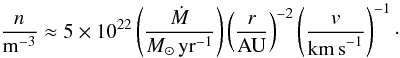 \begin{equation} \frac{n}{{\rm m}^{-3}} \approx 5\times 10^{22} \left(\frac{\dot{M}}{{M}_{\odot}\,\mathrm{yr}^{-1}}\right) \left(\frac{r}{\rm {AU}}\right)^{-2} \left(\frac{v}{\rm {km\,s}^{-1}}\right)^{-1} \cdot \label{eq:mdot} \end{equation}