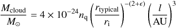\begin{equation} \frac{M_{\rm {cloud}}}{{M}_{\odot}} = 4\times10^{-24} n_{\rm q} \left(\frac{r_{\rm {typical}}}{r_{\rm i}}\right)^{-(2+\epsilon)} \left(\frac{l}{\rm {AU}}\right)^3 \label{eq:Mtot} \end{equation}