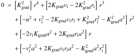 \begin{eqnarray} 0 &=& \left[K_{\rm {grad}}^2\right]\,r^4 + \left[2K_{\rm {grad}}v_{\rm i}-2K_{\rm {grad}}^2r_{\rm i}\right]\,r^3 \nonumber \\[1.5mm] &&+\left[-u^2+v_{\rm i}^2 - 2K_{\rm {grad}}v_{\rm i}r_{\rm i} + K_{\rm {grad}}^2r_{\rm i}^2 - K_{\rm {grad}}^2a^2\right] \,r^2 \nonumber \\[1.5mm] && + \left[-2v_{\rm i}K_{\rm {grad}}a^2 +2K_{\rm {grad}}r_{\rm i}a^2\right]\,r \nonumber \\[1.5mm] && +\left[-v_{\rm i}^2a^2 +2K_{\rm {grad}}v_{\rm i}r_{\rm i}a^2 -K_{\rm {grad}}^2a^2 r_{\rm i}^2\right] \label{eq:quartic} \end{eqnarray}