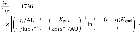\begin{eqnarray} &&\frac{t_{\star}}{\rm {day}} = -1736 \nonumber \\ && \quad \times\left[ \left(\frac{r_{\rm i}/\mathrm{AU}}{v_{\rm i} /\mathrm{km\,s}^{-1}}\right) + \left(\frac{K_{\rm {grad}}}{\rm {km\,s}^{-1}/\mathrm{AU}}\right)^{-1} \ln\left(1\!+\!\frac{(r-r_{\rm i})K_{\rm {grad}}}{v}\right)\right] \cdot \label{eq:tcomp} \end{eqnarray}