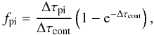 Mathematical equation: \appendix \setcounter{section}{2} \begin{equation} f_{\rm pi} = \frac{\Delta \tau_{\rm pi}}{\Delta \tau_{\rm cont}}\left(1-{\rm e}^{-\Delta \tau_{\rm cont}}\right) , \end{equation}