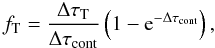 Mathematical equation: \appendix \setcounter{section}{2} \begin{equation} f_{\rm T} = \frac{\Delta \tau_{\rm T}}{\Delta \tau_{\rm cont}}\left(1-{\rm e}^{-\Delta \tau_{\rm cont}}\right) , \end{equation}