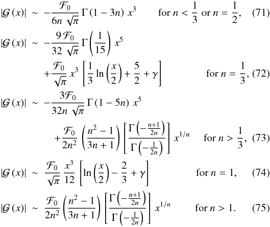 \begin{eqnarray} \left|\mathcal{G}\left(x\right)\right| & \sim&-\frac{\mathcal{F}_{0}}{6n\,\sqrt{\pi}}\,\Gamma\left(1-3n\right)\, x^{3}\qquad \text{\text{for \ensuremath{n<\frac{1}{3}}\ or \ensuremath{n=\frac{1}{2}}}}, \\ \left|\mathcal{G}\left(x\right)\right| & \sim&-\frac{9\,\mathcal{F}_{0}}{32\,\sqrt{\pi}}\,\Gamma\left(\frac{1}{15}\right)\, x^{5}\quad\qquad\qquad\qquad\nonumber \\ && +\frac{\mathcal{F}_{0}}{\sqrt{\pi}}\, x^{3}\,\left[\frac{1}{3}\ln\left(\frac{x}{2}\right)+\frac{5}{2}+\gamma\right] \qquad \qquad\text{for \ensuremath{n=\frac{1}{3}}}, \\ \left|\mathcal{G}\left(x\right)\right|&\sim&-\frac{3\mathcal{F}_{0}}{32n\,\sqrt{\pi}}\,\Gamma\left(1-5n\right)\, x^{5}\qquad\nonumber \quad\qquad\quad \\ &&\quad+\frac{\mathcal{F}_{0}}{2n^{2}}\,\left(\frac{n^{2}-1}{3n+1}\right)\,\left[\frac{\Gamma\left(-\frac{n+1}{2n}\right)}{\Gamma\left(-\frac{1}{2n}\right)}\right]\, x^{1/n} \quad \text{ for \ensuremath{n>\frac{1}{3}}}, \\ \left|\mathcal{G}\left(x\right)\right| & \sim&\frac{\mathcal{F}_{0}}{\sqrt{\pi}}\,\frac{x^{3}}{12}\,\left[\ln\left(\frac{x}{2}\right)-\frac{2}{3}+\gamma\right]~\qquad \qquad \text{for \ensuremath{n=1}},\\ \left|\mathcal{G}\left(x\right)\right| & \sim&\frac{\mathcal{F}_{0}}{2n^{2}}\left(\frac{n^{2}-1}{3n+1}\right)\,\left[\frac{\Gamma\left(-\frac{n+1}{2n}\right)}{\Gamma\left(-\frac{1}{2n}\right)}\right]\, x^{1/n}~\qquad \text{for \ensuremath{n>1.}} \end{eqnarray}