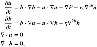 \begin{eqnarray} \pa{\vec{u}}{t} &=& \vec{b} \cdot \nabla \vec{b} -\vec{u} \cdot \nabla \vec{u} -\nabla P + \nu_v \nabla^{2h} \vec{u} \nonumber \\ \pa{\vec{b}}{t} &=& \vec{b} \cdot \nabla \vec{u} -\vec{u} \cdot \nabla \vec{b} + \eta \nabla^{2h} \vec{b} \nonumber \\ \nabla \cdot \vec{u} &=& 0 \nonumber \\ \nabla \cdot \vec{b} &=& 0, \label{eq:mhdset} \end{eqnarray}