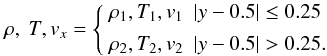 \begin{equation} \rho,~T,v_x=\left\{ \begin{array}{ l l } \rho_1,T_1,v_1 & |y-0.5|\leq 0.25 \\[1.5mm] \rho_2,T_2,v_2 & |y-0.5| > 0.25. \end{array} \right. \label{rhokh.eq} \end{equation}