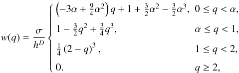 \begin{equation} w(q) = \frac{\sigma}{h^D} \left\{ \begin{array}{ll} \left(-3\alpha+\frac{9}{4}\alpha^2\right)q +1+\frac{3}{2}\alpha^2-\frac{3}{2}\alpha^3, & 0 \le q < \alpha, \\[2.5mm] 1-\frac{3}{2}q^2 +\frac{3}{4}q^3, & \alpha \le q < 1, \\[2.5mm] \frac{1}{4}\left(2-q\right)^3, & 1 \le q < 2, \\[2.5mm] 0. & q \ge 2, \end{array} \right. \label{eq:ctspline} \end{equation}