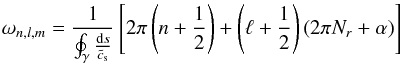 \begin{equation} \label{regul} \omega_{n,l,m} = \frac{1}{\oint_\gamma \frac{{\rm d}s}{\tilde{c}_{\rm s}}} \left[2 \pi \left( n + \frac{1}{2} \right) + \left( \ell + \frac{1}{2} \right) \left( 2 \pi N_r + \alpha \right) \right] \end{equation}
