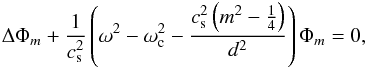 \begin{equation} \label{helm2} \Delta \Phi_m + \frac{1}{c_{\rm s} ^2}\left( \omega^2 - \omega_{\rm c} ^2 - \frac{c_{\rm s} ^2 \left( m^2 - \frac{1}{4} \right)}{d^2} \right) \Phi_m = 0, \end{equation}