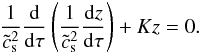 \begin{equation} \label{ham12} \frac{1}{\tilde{c}_{\rm s}^2} \frac{{\rm d}}{{\rm d}\tau} \left(\frac{1}{\tilde{c}_{\rm s}^2} \frac{{\rm d} z}{{\rm d}\tau} \right) + K z = 0. \end{equation}