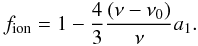 \begin{eqnarray} f_\text{ion}=1-\frac{4}{3}\frac{\left(\nu-\nu_0\right)}{\nu}a_1. \end{eqnarray}