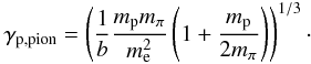 \begin{eqnarray} \gamma_{\rm p,pion} = \left({1 \over b}{m_{\rm p} m_{\rm \pi} \over m_{\rm e}^2}\left(1+{m_{\rm p} \over {2m_{\rm \pi}}}\right)\right)^{1/3}\cdot \label{gpion} \end{eqnarray}