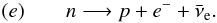 \begin{eqnarray} (e)\qquad n \longrightarrow p + e^- + \bar \nu_{\rm e}. \label{eq:nd} \end{eqnarray}