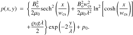 \begin{eqnarray} \label{eq21} p(x,y) &=& \Bigg\{\frac{B_\mathrm{o}^2}{2 \mu_0} \mathrm{sech}^2\left(\frac{x}{w_\mathrm{cs}}\right) + \frac{B_\mathrm{o}^2 w_\mathrm{cs}^2}{2 \mu_0 \lambda^2} \ln^2\left[\cosh\left(\frac{x}{w_\mathrm{cs}}\right)\right] \nonumber \\ &&+\frac{\varrho_0 g \lambda}{2}\Bigg\} \exp{\left(-2\frac{y}{\lambda}\right)} + p_0. \end{eqnarray}