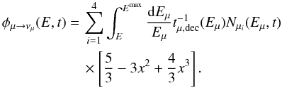 Mathematical equation: \begin{eqnarray} \phi_{\mu \rightarrow \nu_{\mu}}(E,t) =\,& \sum^4_{i=1} \int^{E^{\rm{max}}}_{E} \frac{{\rm d}E_{\mu}}{E_{\mu}} t^{-1}_{\mu,\rm{ dec}}(E_{\mu})N_{\mu_{i}}(E_{\mu},t)\\ &\times \left[ \frac{5}{3}-3x^2+ \frac{4}{3}x^3 \right]. \nonumber \end{eqnarray}