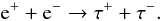 Mathematical equation: \begin{equation} {\rm e}^{+} + {\rm e}^{-} \rightarrow \tau^{+} + \tau^{-}. \end{equation}