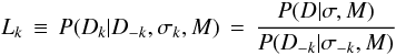 \begin{equation} L_k \,\equiv\, P(D_k | D_{-k}, \sigma_k, M) \,=\, \frac{P(D | \sigma, M)}{P(D_{-k} | \sigma_{-k}, M)} \end{equation}