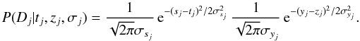 \begin{equation} P(D_j | t_j, z_j, \sigma_j) = \frac{1}{\sqrt{2\pi}\sigma_{s_j}} \, {\rm e}^{-(s_j - t_j)^2/2\sigma_{s_j}^2} \, \frac{1}{\sqrt{2\pi}\sigma_{y_j}} \, {\rm e}^{-(y_j - z_j)^2/2\sigma_{y_j}^2} . \label{eqn:measmod} \end{equation}
