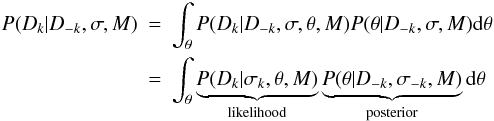 \begin{eqnarray} P(D_k | D_{-k}, \sigma, M) &=& \int_\theta P(D_k | D_{-k}, \sigma, \theta, M) P(\theta | D_{-k}, \sigma, M) {\rm d}\theta \nonumber \\ &=& \int_\theta \underbrace{P(D_k | \sigma_{k}, \theta, M)}_\text{likelihood} \underbrace{P(\theta | D_{-k}, \sigma_{-k}, M)}_\text{posterior} {\rm d}\theta \label{eqn:partlike} \end{eqnarray}