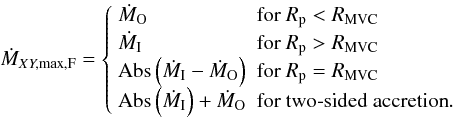 \begin{equation} \dot{M}_{XY, \max, {\rm F}} =\left\{ \begin{array}{ll} \dot{M}_{\rm O} & \textrm{for}\ R_{\rm p} < R_{\rm MVC} \\ \dot{M}_{\rm I} & \textrm{for}\ R_{\rm p} > R_{\rm MVC} \\ {\rm Abs}\left(\dot{M}_{\rm I}-\dot{M}_{\rm O}\right) & \textrm{for}\ R_{\rm p} = R_{\rm MVC} \\ {\rm Abs}\left(\dot{M}_{\rm I}\right)+\dot{M}_{\rm O} & \textrm{for two-sided accretion}. \end{array} \right. \end{equation}