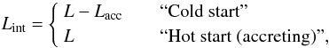 \begin{equation} L_{\rm int}=\left\{ \begin{array}{ll} L-L_{\rm acc} & \textrm{\ \ \ \ \ \ ``Cold start'' }\\ L& \textrm{\ \ \ \ \ \ ``Hot start (accreting)'',} \end{array}\label{eq:hotcoldl} \right. \end{equation}