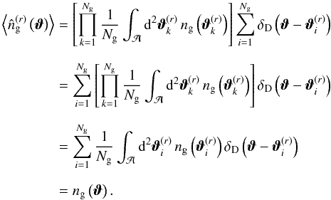 \appendix \setcounter{section}{1} \begin{eqnarray} \ev{ \estngal^{(r)}\left(\vvartheta\right) } &=& \left[ \prod_{k=1}^{\Ngal} \frac{1}{\Ngal} \int_{\mathcal{A}}\dd^2\vvartheta^{(r)}_{k} \, \ngal\left(\vvartheta^{(r)}_{k}\right) \right] \sum_{i=1}^{\Ngal} \deltaDirac \left(\vvartheta - \vvartheta^{(r)}_{i} \right) \nonumber\\[2mm] &= & \sum_{i=1}^{\Ngal} \left[ \prod_{k=1}^{\Ngal} \frac{1}{\Ngal} \int_{\mathcal{A}}\dd^2 \vvartheta^{(r)}_{k} \, \ngal\left(\vvartheta^{(r)}_{k}\right) \right] \deltaDirac \left(\vvartheta - \vvartheta^{(r)}_{i} \right) \nonumber\\[2mm] &= & \sum_{i=1}^{\Ngal} \frac{1}{\Ngal} \int_{\mathcal{A}}\dd^2 \vvartheta^{(r)}_{i} \, \ngal\left(\vvartheta^{(r)}_{i}\right) \deltaDirac \left(\vvartheta - \vvartheta^{(r)}_{i} \right) \nonumber\\[2mm] &=& \ngal\left(\vvartheta\right). \end{eqnarray}