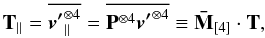\begin{equation} \label{EQ13IV} { {\bf T}}_\parallel = \overline {{\vec{v'}}_\parallel ^{ \otimes 4} } = \overline {{ {\bf P}}^{ \otimes 4} {\vec{v'}}^{ \otimes 4} } \equiv {\bf{\bar M}}_{\left[ 4 \right]} \cdot {\bf{T}}, \end{equation}