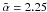 \hbox{$\tilde{\alpha}=2.25$}