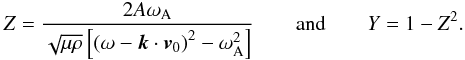 \begin{eqnarray*} Z = \frac{2A \omega_{\rm A}}{\sqrt{\mu \rho}\left[ \left( \omega - \vec{k} \cdot \vec{v}_0 \right)^2 - \omega_{\rm A}^2\right]} \qquad \mbox{and} \qquad Y = 1 - Z^2. \end{eqnarray*}