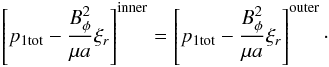 \begin{equation} \left[ p_{\rm 1 tot} - \frac{B_{\phi}^2}{\mu a}\xi_r \right]^{\rm inner} = \left[ p_{\rm 1 tot} - \frac{B_{\phi}^2}{\mu a}\xi_r \right]^{\rm outer}\cdot \label{eq:contp1tot} \end{equation}