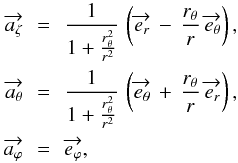 \begin{eqnarray} \overrightarrow{a_{\zeta}}\, &=& \, \frac{1}{1+\frac{r_{\theta}^2}{r^2}} \, \left( \overrightarrow{e_{r}}\, - \, \frac{r_{\theta}}{r} \, \overrightarrow{e_{\theta}} \right), \nonumber \\ \overrightarrow{a_{\theta}}\, &=& \, \frac{1}{1+\frac{r_{\theta}^2}{r^2}} \, \left( \overrightarrow{e_{\theta}}\, + \, \frac{r_{\theta}}{r} \, \overrightarrow{e_{r}} \right), \\ \overrightarrow{a_{\varphi}}\, &=& \, \overrightarrow{e_{\varphi}}, \nonumber \end{eqnarray}
