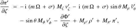\appendix \setcounter{section}{1} \begin{eqnarray} \label{App_eq_Mouvement} \frac{\partial \pi'}{\partial \zeta}\, &= &-\, {\rm i} \, \left( m \, \Omega \, + \, \sigma \right) \, M_{\zeta} \, v'_{\zeta} \, -\,{\rm i} \, \left( m \, \Omega \, + \, \sigma \right) \, \sin \theta \, M_{\mu} \, \tilde{v}'_{\theta} \nonumber\\[-1mm] &&- \,\sin\theta \,M_{\phi} \, v'_{\phi} \,- \,\frac{\partial \Phi'}{\partial \zeta} \,+ \,M_{\rho'} \, \rho' \, + \,M_{\pi'} \,\pi' , \end{eqnarray}
